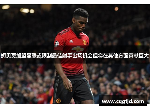 姆贝莫加盟曼联或限制最佳射手出场机会但将在其他方面贡献巨大 姆贝莫加盟曼联或限制最佳射手出场机会但将在其他方面贡献巨大