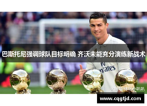 巴斯托尼强调球队目标明确 齐沃未能充分演练新战术 巴斯托尼强调球队目标明确 齐沃未能充分演练新战术