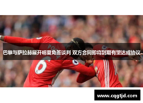 巴黎与萨拉赫展开明夏免签谈判 双方合同即将到期有望达成协议 巴黎与萨拉赫展开明夏免签谈判 双方合同即将到期有望达成协议