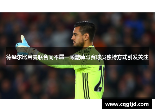 德泽尔比用曼联合同不屑一顾激励马赛球员独特方式引发关注 德泽尔比用曼联合同不屑一顾激励马赛球员独特方式引发关注
