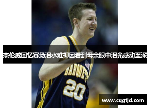 杰伦威回忆赛场泪水难抑因看到母亲眼中泪光感动至深 杰伦威回忆赛场泪水难抑因看到母亲眼中泪光感动至深