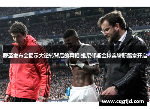 滕圣发布会揭示大逆转背后的真相 维尼修斯金球奖崭新篇章开启 滕圣发布会揭示大逆转背后的真相 维尼修斯金球奖崭新篇章开启