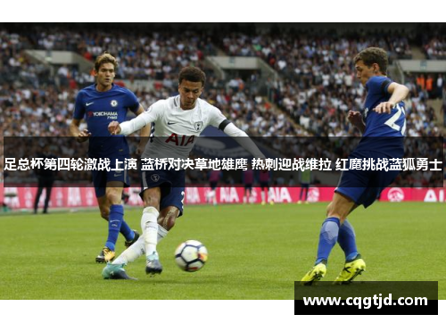 足总杯第四轮激战上演 蓝桥对决草地雄鹰 热刺迎战维拉 红魔挑战蓝狐勇士 足总杯第四轮激战上演 蓝桥对决草地雄鹰 热刺迎战维拉 红魔挑战蓝狐勇士