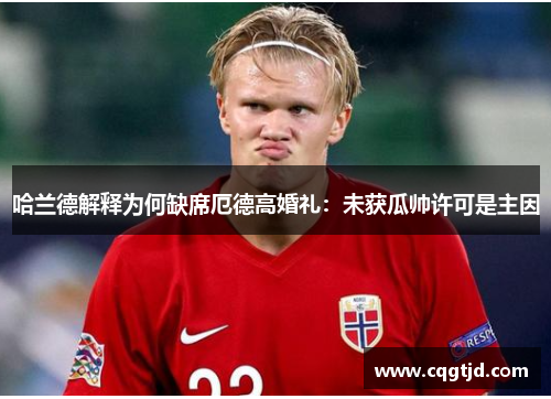 哈兰德解释为何缺席厄德高婚礼:未获瓜帅许可是主因 哈兰德解释为何缺席厄德高婚礼:未获瓜帅许可是主因