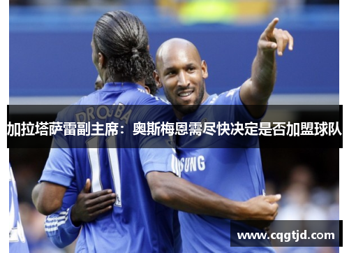 加拉塔萨雷副主席:奥斯梅恩需尽快决定是否加盟球队 加拉塔萨雷副主席:奥斯梅恩需尽快决定是否加盟球队