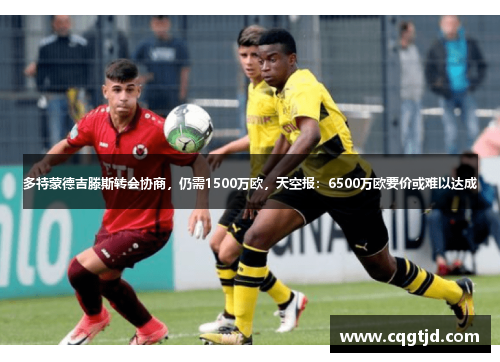 多特蒙德吉滕斯转会协商,仍需1500万欧,天空报:6500万欧要价或难以达成 多特蒙德吉滕斯转会协商,仍需1500万欧,天空报:6500万欧要价或难以达成