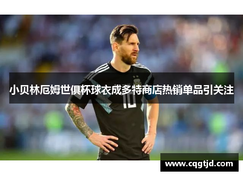 小贝林厄姆世俱杯球衣成多特商店热销单品引关注 小贝林厄姆世俱杯球衣成多特商店热销单品引关注