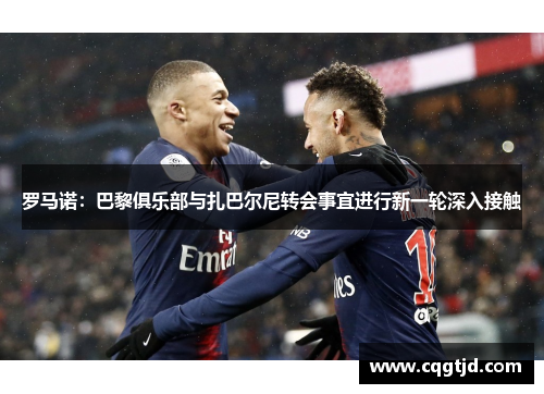 罗马诺:巴黎俱乐部与扎巴尔尼转会事宜进行新一轮深入接触 罗马诺:巴黎俱乐部与扎巴尔尼转会事宜进行新一轮深入接触