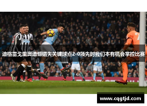 迪格雷戈里奥遗憾错失关键球点2-0领先时我们本有机会掌控比赛 迪格雷戈里奥遗憾错失关键球点2-0领先时我们本有机会掌控比赛