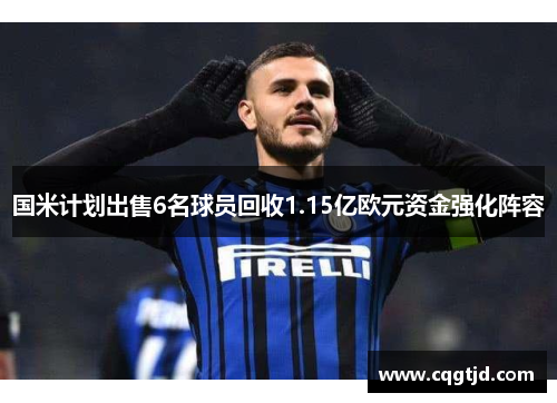 国米计划出售6名球员回收1.15亿欧元资金强化阵容 国米计划出售6名球员回收1.15亿欧元资金强化阵容
