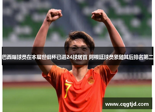 巴西籍球员在本届世俱杯已进24球居首 阿根廷球员紧随其后排名第二 巴西籍球员在本届世俱杯已进24球居首 阿根廷球员紧随其后排名第二