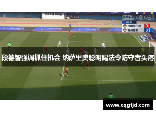 段德智强调抓住机会 纳萨里奥聪明踢法令防守者头疼 段德智强调抓住机会 纳萨里奥聪明踢法令防守者头疼