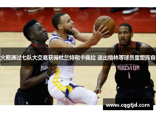 火箭通过七队大交易获得杜兰特和卡佩拉 送出格林等球员重塑阵容 火箭通过七队大交易获得杜兰特和卡佩拉 送出格林等球员重塑阵容