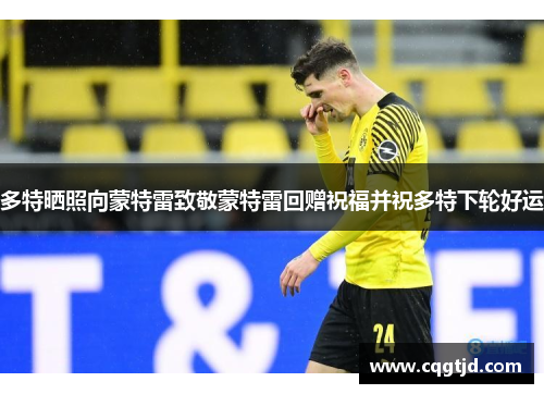 多特晒照向蒙特雷致敬蒙特雷回赠祝福并祝多特下轮好运 多特晒照向蒙特雷致敬蒙特雷回赠祝福并祝多特下轮好运