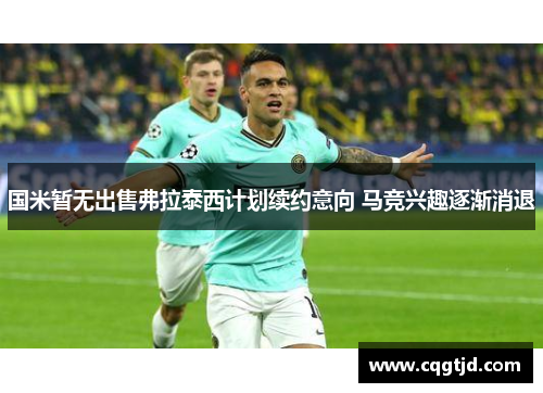 国米暂无出售弗拉泰西计划续约意向 马竞兴趣逐渐消退 国米暂无出售弗拉泰西计划续约意向 马竞兴趣逐渐消退